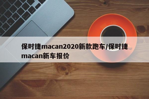 保时捷macan2020新款跑车/保时捷macan新车报价