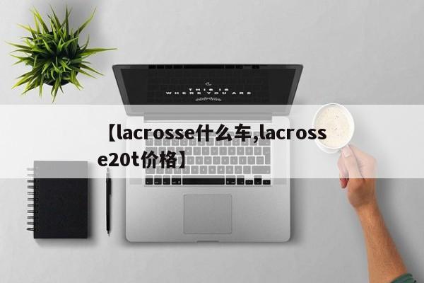 【lacrosse什么车,lacrosse20t价格】