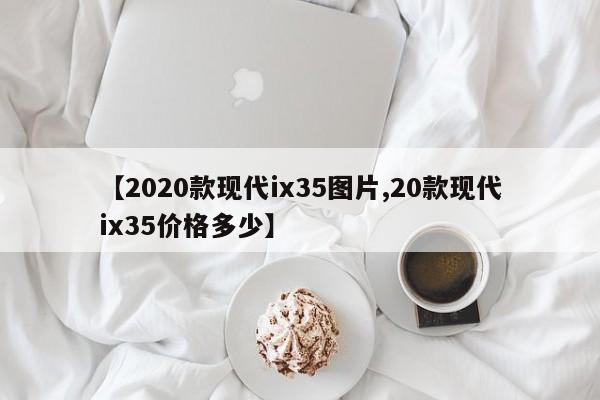 【2020款现代ix35图片,20款现代ix35价格多少】