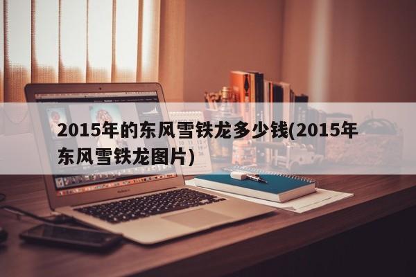 2015年的东风雪铁龙多少钱(2015年东风雪铁龙图片)