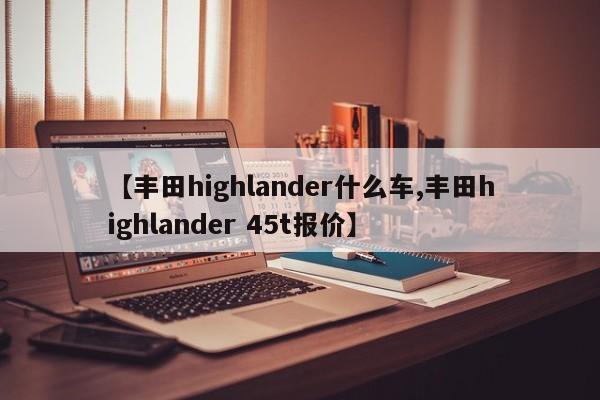 【丰田highlander什么车,丰田highlander 45t报价】