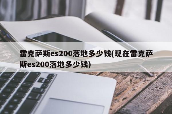 雷克萨斯es200落地多少钱(现在雷克萨斯es200落地多少钱)