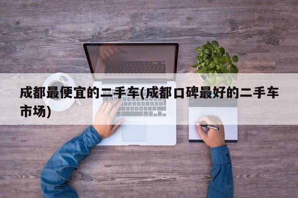 成都最便宜的二手车(成都口碑最好的二手车市场)