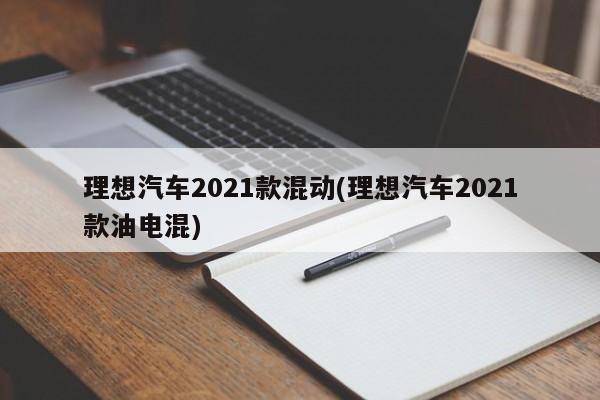 理想汽车2021款混动(理想汽车2021款油电混)