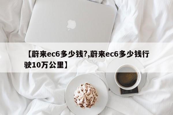 【蔚来ec6多少钱?,蔚来ec6多少钱行驶10万公里】