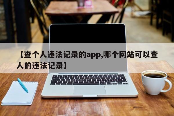 【查个人违法记录的app,哪个网站可以查人的违法记录】