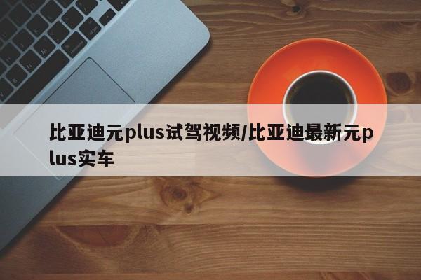 比亚迪元plus试驾视频/比亚迪最新元plus实车