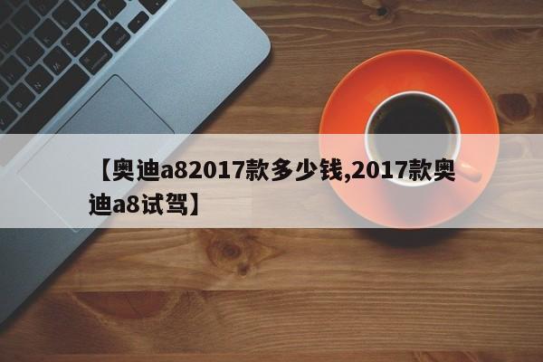 【奥迪a82017款多少钱,2017款奥迪a8试驾】