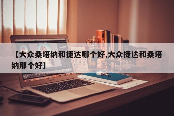 【大众桑塔纳和捷达哪个好,大众捷达和桑塔纳那个好】