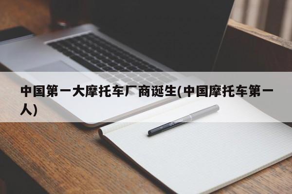 中国第一大摩托车厂商诞生(中国摩托车第一人)