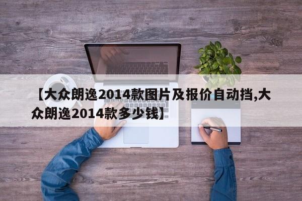 【大众朗逸2014款图片及报价自动挡,大众朗逸2014款多少钱】