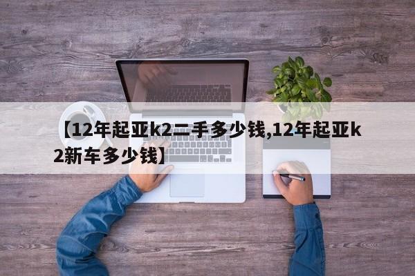【12年起亚k2二手多少钱,12年起亚k2新车多少钱】