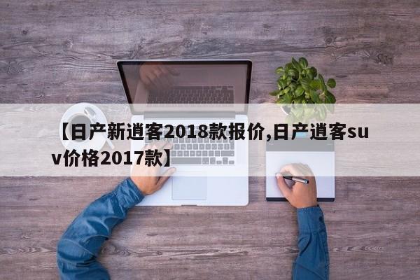 【日产新逍客2018款报价,日产逍客suv价格2017款】