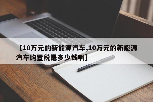 【10万元的新能源汽车,10万元的新能源汽车购置税是多少钱啊】