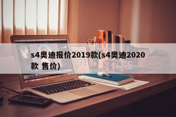 s4奥迪报价2019款(s4奥迪2020款 售价)