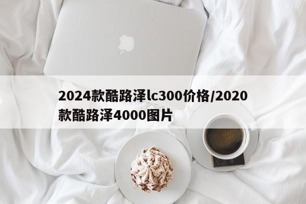2024款酷路泽lc300价格/2020款酷路泽4000图片