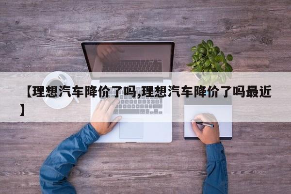 【理想汽车降价了吗,理想汽车降价了吗最近】