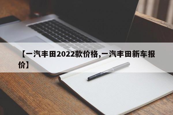 【一汽丰田2022款价格,一汽丰田新车报价】