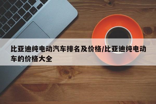 比亚迪纯电动汽车排名及价格/比亚迪纯电动车的价格大全