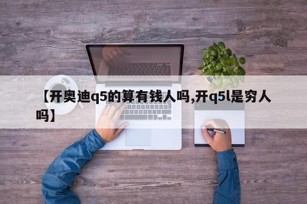 【开奥迪q5的算有钱人吗,开q5l是穷人吗】