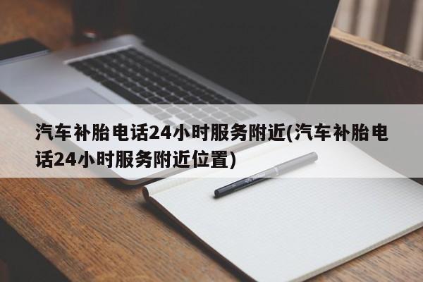 汽车补胎电话24小时服务附近(汽车补胎电话24小时服务附近位置)