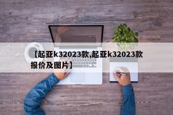 【起亚k32023款,起亚k32023款报价及图片】