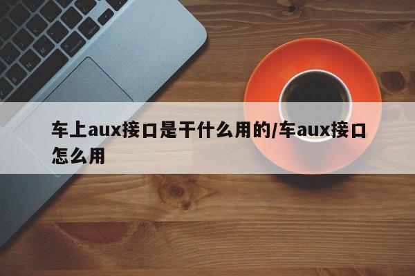 车上aux接口是干什么用的/车aux接口怎么用