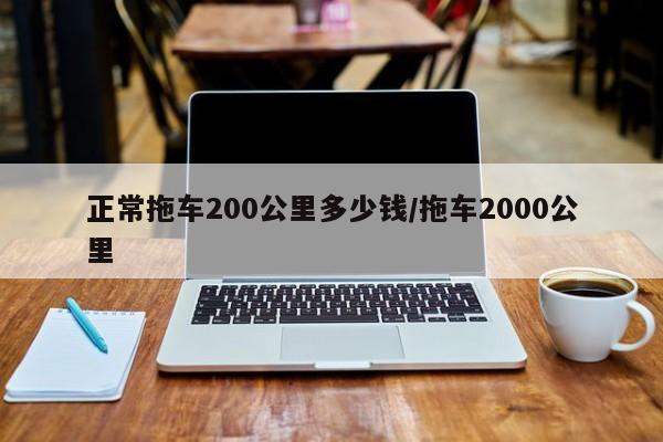 正常拖车200公里多少钱/拖车2000公里
