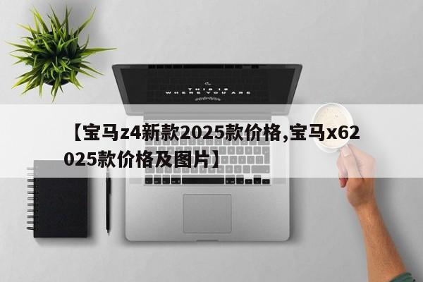 【宝马z4新款2025款价格,宝马x62025款价格及图片】
