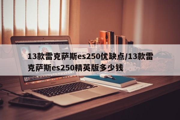 13款雷克萨斯es250优缺点/13款雷克萨斯es250精英版多少钱
