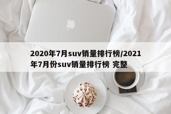 2020年7月suv销量排行榜/2021年7月份suv销量排行榜 完整