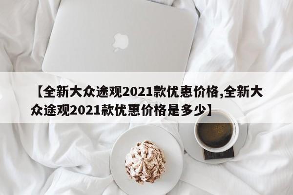 【全新大众途观2021款优惠价格,全新大众途观2021款优惠价格是多少】