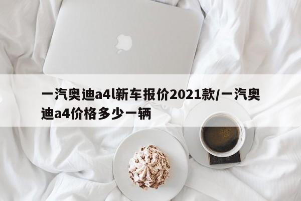一汽奥迪a4l新车报价2021款/一汽奥迪a4价格多少一辆