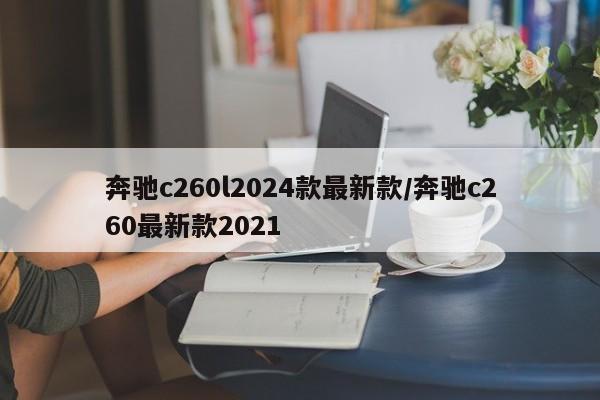 奔驰c260l2024款最新款/奔驰c260最新款2021