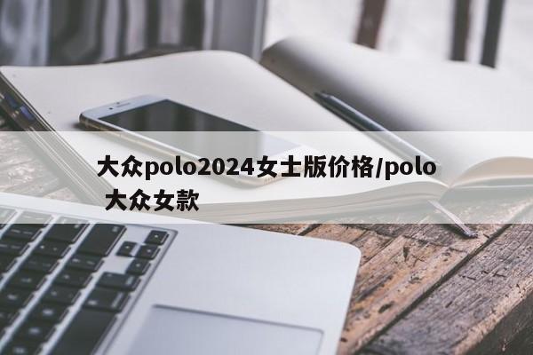 大众polo2024女士版价格/polo 大众女款
