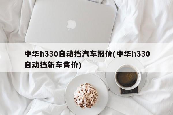 中华h330自动挡汽车报价(中华h330自动挡新车售价)