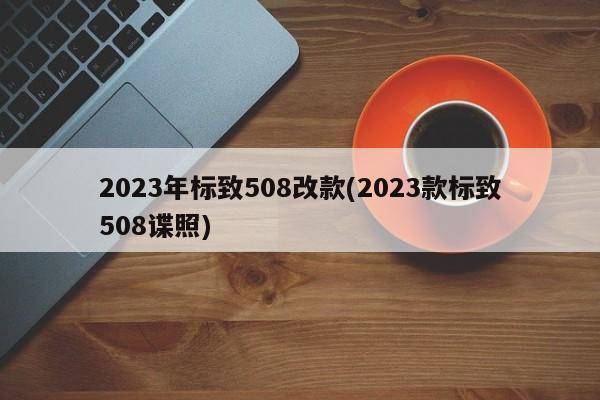 2023年标致508改款(2023款标致508谍照)