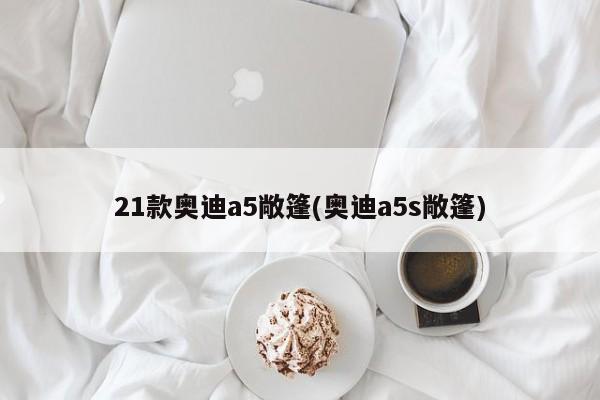 21款奥迪a5敞篷(奥迪a5s敞篷)