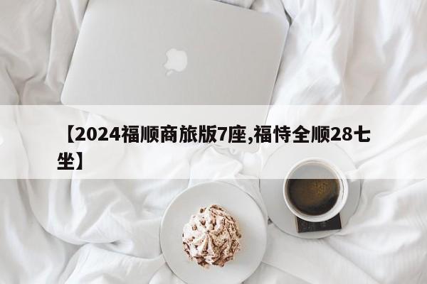 【2024福顺商旅版7座,福恃全顺28七坐】