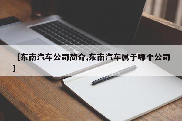 【东南汽车公司简介,东南汽车属于哪个公司】