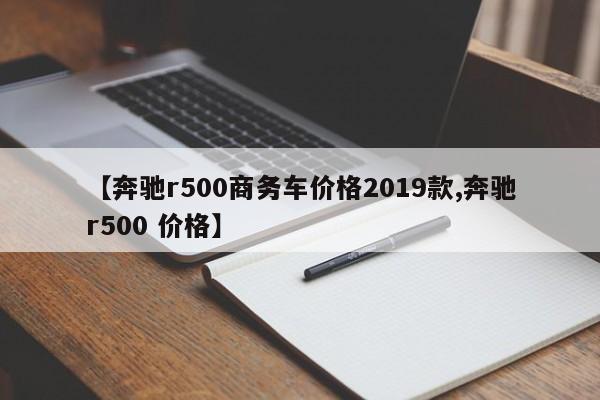 【奔驰r500商务车价格2019款,奔驰r500 价格】