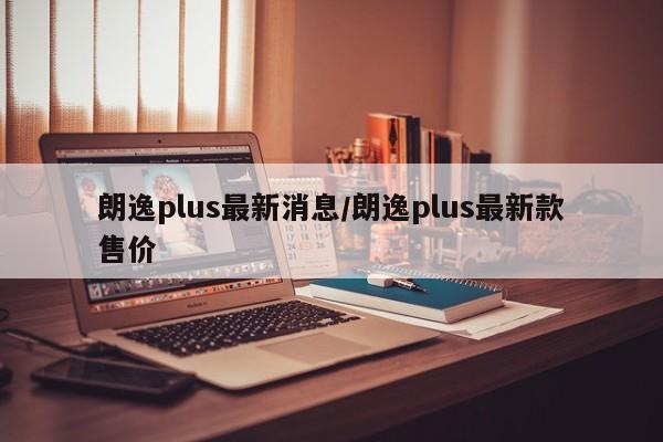 朗逸plus最新消息/朗逸plus最新款售价