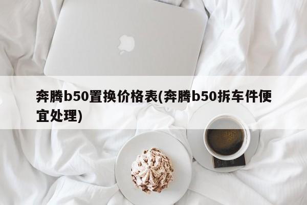 奔腾b50置换价格表(奔腾b50拆车件便宜处理)
