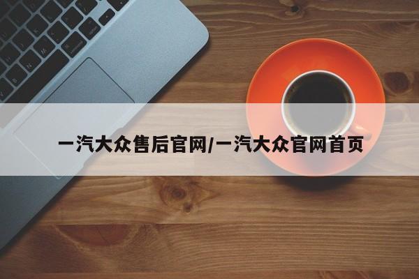 一汽大众售后官网/一汽大众官网首页