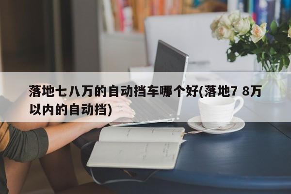 落地七八万的自动挡车哪个好(落地7 8万以内的自动挡)