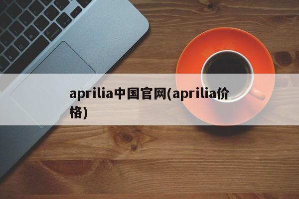 aprilia中国官网(aprilia价格)